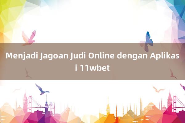 Menjadi Jagoan Judi Online dengan Aplikasi 11wbet