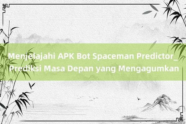 Menjelajahi APK Bot Spaceman Predictor_ Prediksi Masa Depan yang Mengagumkan