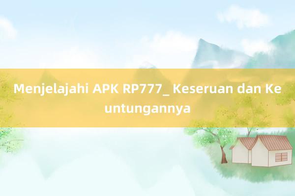 Menjelajahi APK RP777_ Keseruan dan Keuntungannya