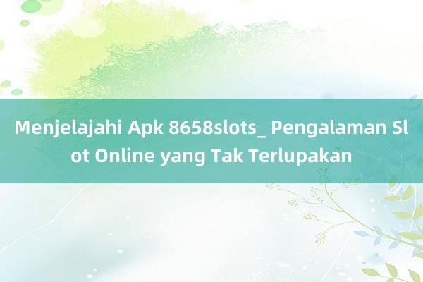 Menjelajahi Apk 8658slots_ Pengalaman Slot Online yang Tak Terlupakan