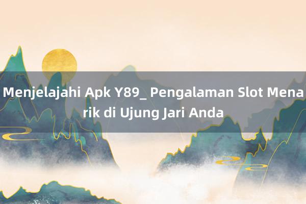 Menjelajahi Apk Y89_ Pengalaman Slot Menarik di Ujung Jari Anda