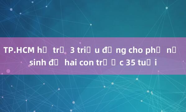 TP.HCM hỗ trợ 3 triệu đồng cho phụ nữ sinh đủ hai con trước 35 tuổi