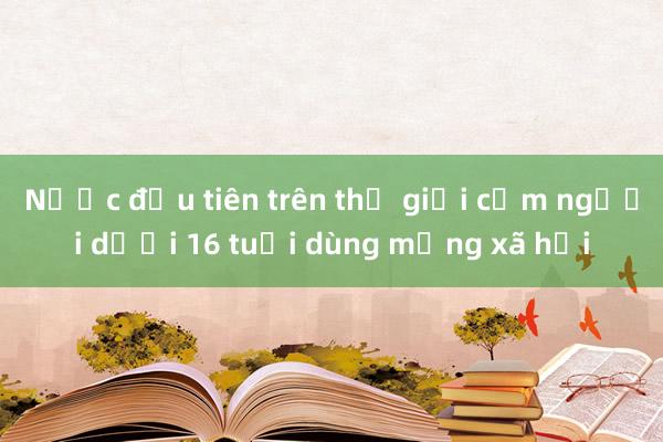 Nước đầu tiên trên thế giới cấm người dưới 16 tuổi dùng mạng xã hội