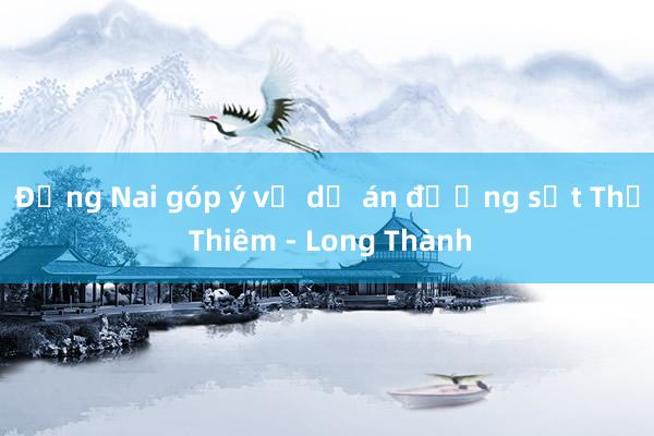 Đồng Nai góp ý về dự án đường sắt Thủ Thiêm - Long Thành