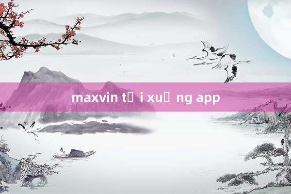 maxvin tải xuống app