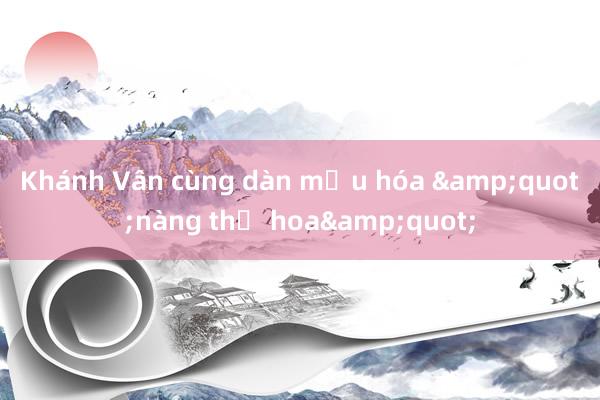 Khánh Vân cùng dàn mẫu hóa &quot;nàng thơ hoa&quot;