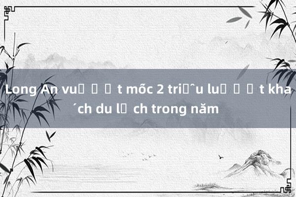 Long An vượt mốc 2 triệu lượt khách du lịch trong năm