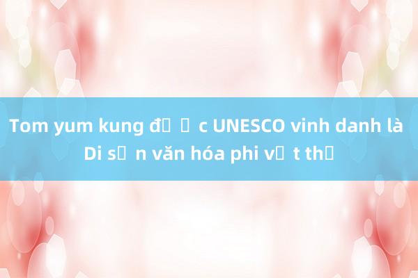 Tom yum kung được UNESCO vinh danh là Di sản văn hóa phi vật thể