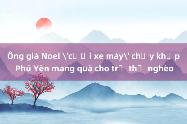 Ông già Noel 'cưỡi xe máy' chạy khắp Phú Yên mang quà cho trẻ thơ nghèo