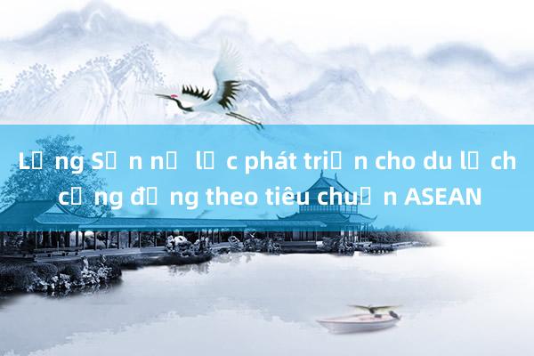 Lạng Sơn nỗ lực phát triển cho du lịch cộng đồng theo tiêu chuẩn ASEAN