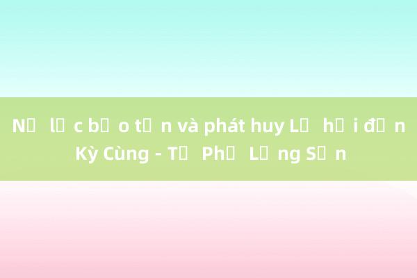 Nỗ lực bảo tồn và phát huy Lễ hội đền Kỳ Cùng - Tả Phủ Lạng Sơn