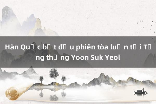 Hàn Quốc bắt đầu phiên tòa luận tội Tổng thống Yoon Suk Yeol 