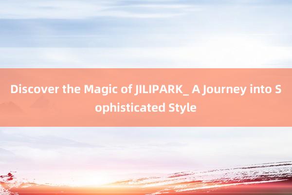 Discover the Magic of JILIPARK_ A Journey into Sophisticated Style