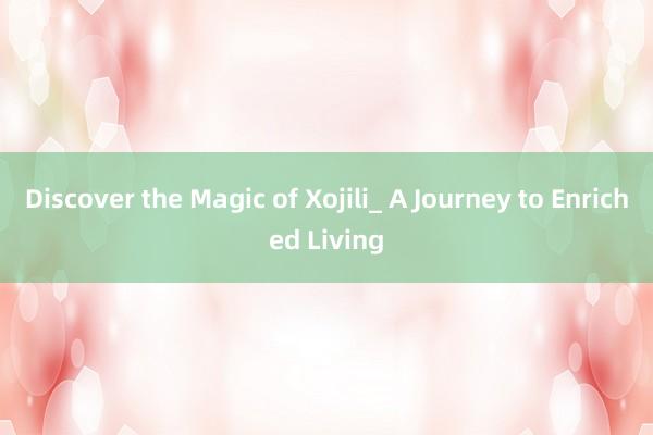 Discover the Magic of Xojili_ A Journey to Enriched Living