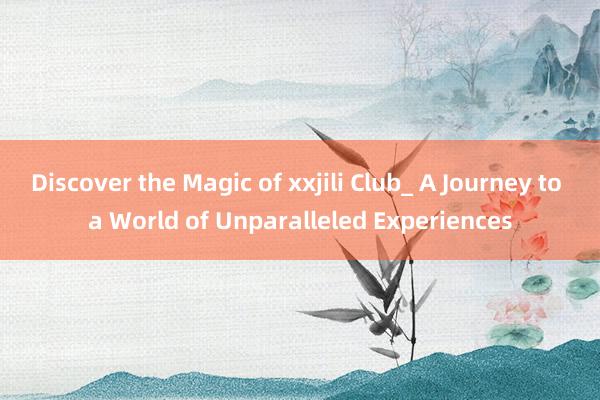 Discover the Magic of xxjili Club_ A Journey to a World of Unparalleled Experiences