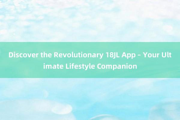 Discover the Revolutionary 18JL App – Your Ultimate Lifestyle Companion